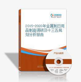 2015-2020年金属制日用品制造调研及十三五规划分析报告